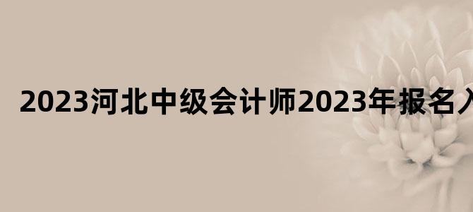'2023河北中级会计师2023年报名入口'
