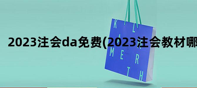 '2023注会da免费(2023注会教材哪天出)'