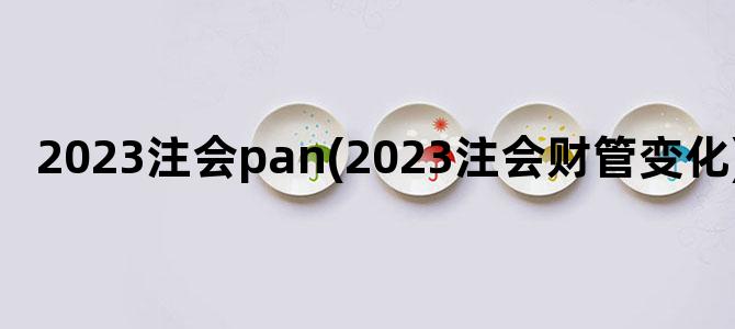 '2023注会pan(2023注会财管变化)'