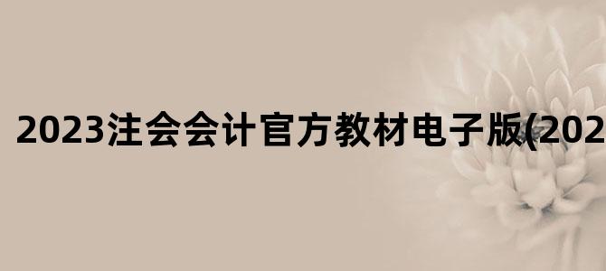 '2023注会会计官方教材电子版(2023注会大纲)'