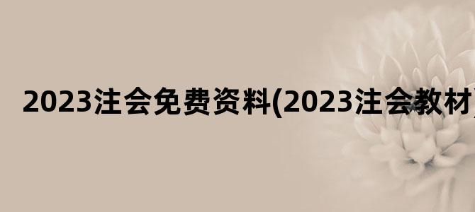 '2023注会免费资料(2023注会教材)'