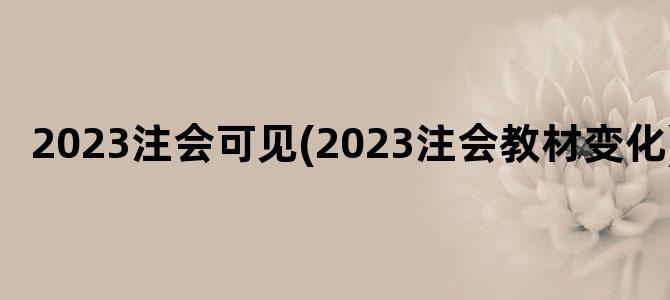 '2023注会可见(2023注会教材变化)'