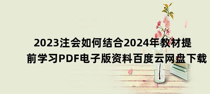 '2023注会如何结合2024年教材提前学习PDF电子版资料百度云网盘下载'
