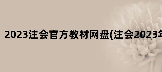 '2023注会官方教材网盘(注会2023年考试时间)'