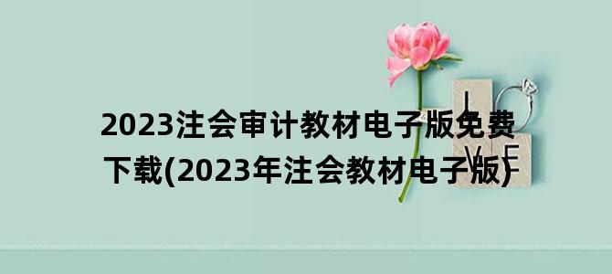 '2023注会审计教材电子版免费下载(2023年注会教材电子版)'