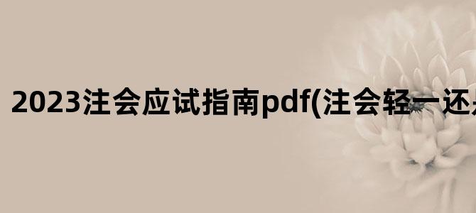 '2023注会应试指南pdf(注会轻一还是应试指南)'