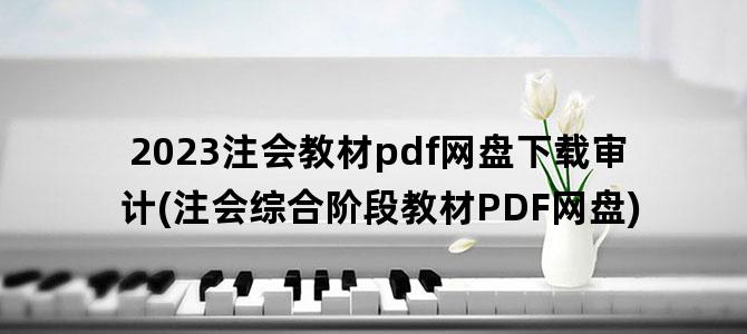 '2023注会教材pdf网盘下载审计(注会综合阶段教材PDF网盘)'