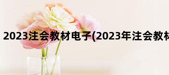'2023注会教材电子(2023年注会教材什么时候出来)'
