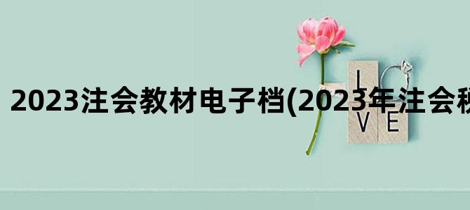 '2023注会教材电子档(2023年注会税法教材变化)'