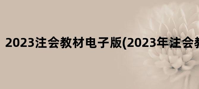 '2023注会教材电子版(2023年注会教材电子版)'