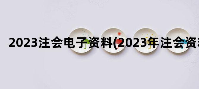 '2023注会电子资料(2023年注会资料)'