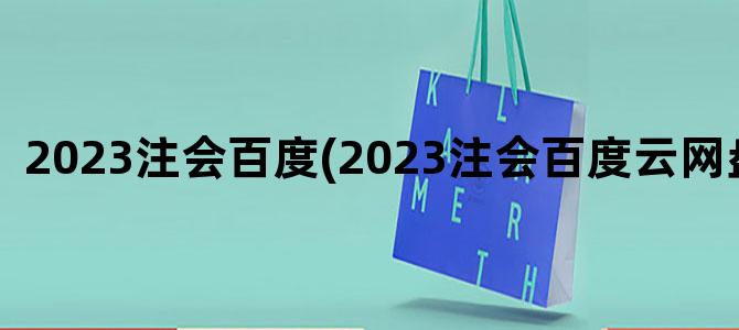 '2023注会百度(2023注会百度云网盘资源)'