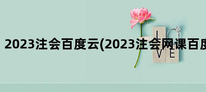 '2023注会百度云(2023注会网课百度云免费分享)'