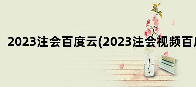 '2023注会百度云(2023注会视频百度云)'