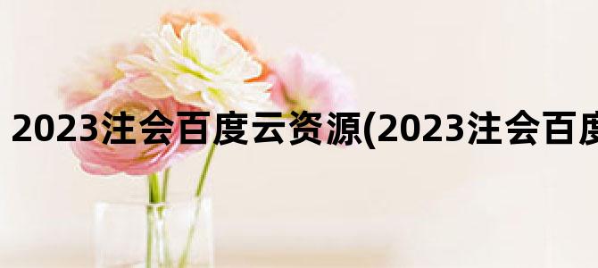 '2023注会百度云资源(2023注会百度云链接提取码)'