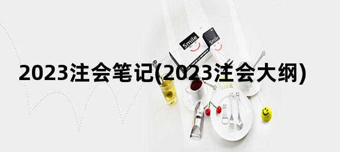 '2023注会笔记(2023注会大纲)'