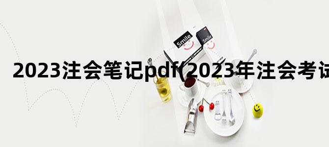 '2023注会笔记pdf(2023年注会考试大纲)'