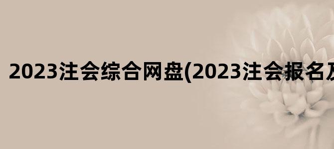 '2023注会综合网盘(2023注会报名及考试时间)'