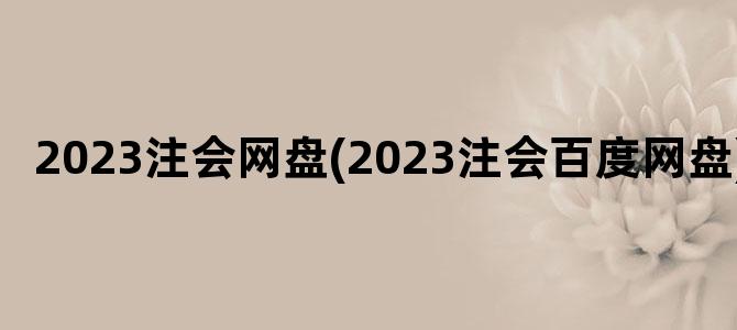 '2023注会网盘(2023注会百度网盘)'