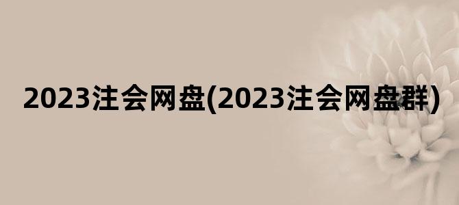 '2023注会网盘(2023注会网盘群)'