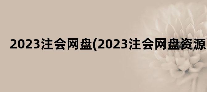 '2023注会网盘(2023注会网盘资源)'