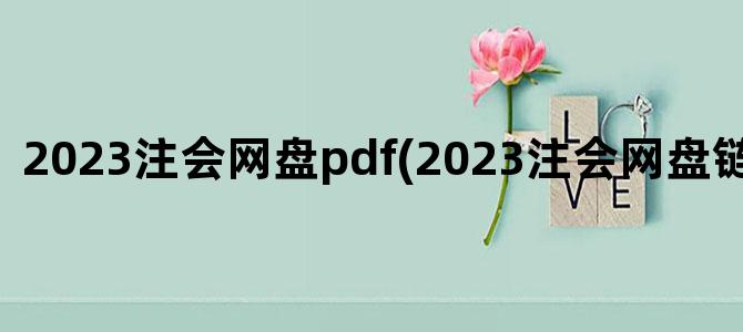 '2023注会网盘pdf(2023注会网盘链接张敬富)'