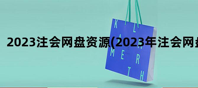 '2023注会网盘资源(2023年注会网盘资源)'