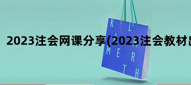 '2023注会网课分享(2023注会教材出了吗)'