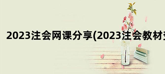 '2023注会网课分享(2023注会教材变化)'