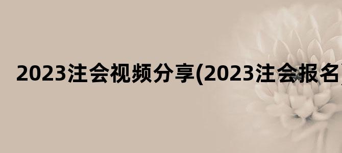 '2023注会视频分享(2023注会报名)'