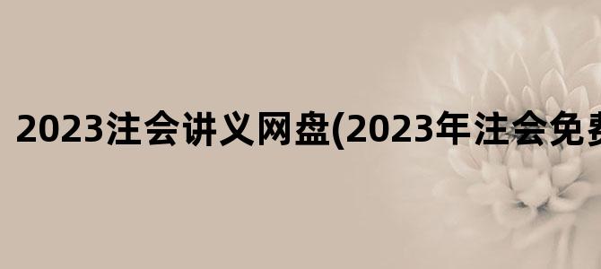 '2023注会讲义网盘(2023年注会免费百度网盘)'