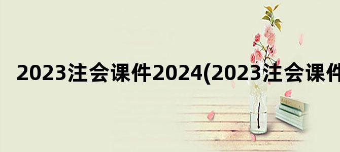 '2023注会课件2024(2023注会课件)'