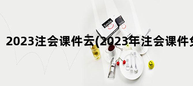 '2023注会课件云(2023年注会课件免费分享)'