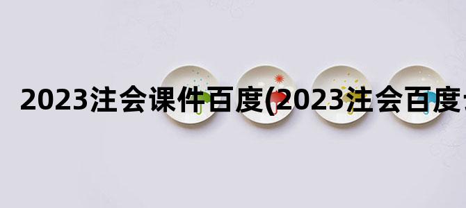 '2023注会课件百度(2023注会百度云)'