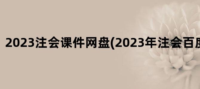 '2023注会课件网盘(2023年注会百度网盘资源)'