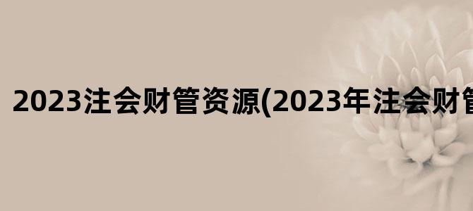 '2023注会财管资源(2023年注会财管有改进吗)'