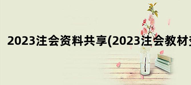 '2023注会资料共享(2023注会教材变化)'