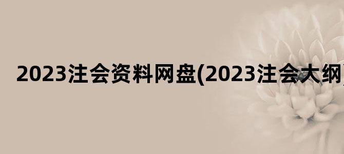'2023注会资料网盘(2023注会大纲)'