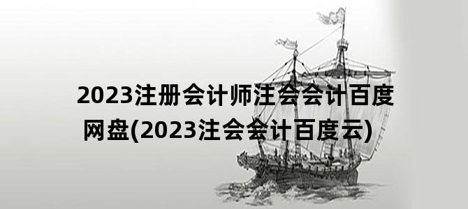 '2023注册会计师注会会计百度网盘(2023注会会计百度云)'