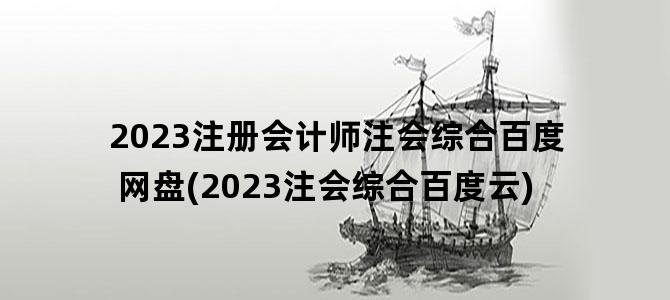 '2023注册会计师注会综合百度网盘(2023注会综合百度云)'