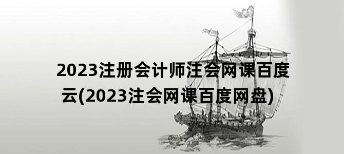 '2023注册会计师注会网课百度云(2023注会网课百度网盘)'