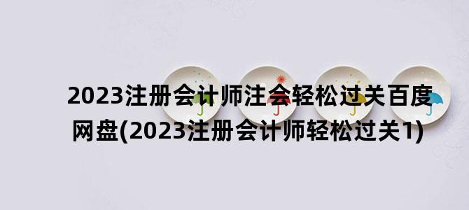 '2023注册会计师注会轻松过关百度网盘(2023注册会计师轻松过关1)'