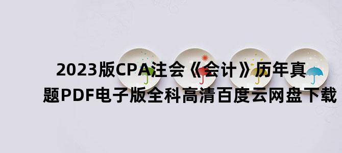 '2023版CPA注会《会计》历年真题PDF电子版全科高清百度云网盘下载'