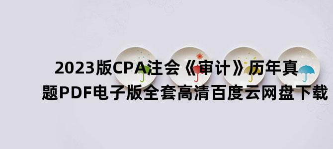 '2023版CPA注会《审计》历年真题PDF电子版全套高清百度云网盘下载'