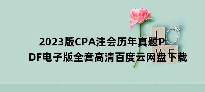 '2023版CPA注会历年真题PDF电子版全套高清百度云网盘下载'