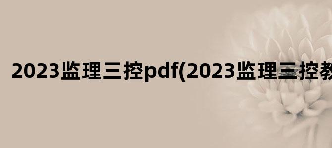 '2023监理三控pdf(2023监理三控教材变化)'