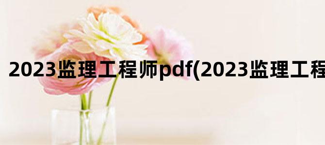 '2023监理工程师pdf(2023监理工程师教材变动)'