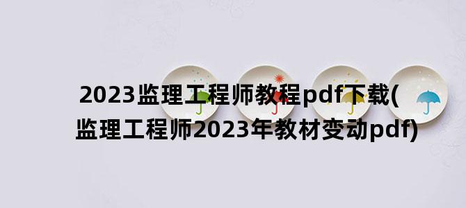 '2023监理工程师教程pdf下载(监理工程师2023年教材变动pdf)'