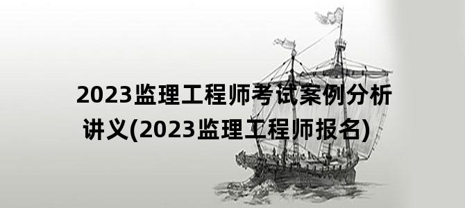'2023监理工程师考试案例分析讲义(2023监理工程师报名)'