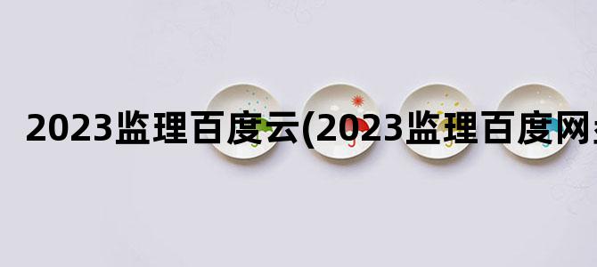 '2023监理百度云(2023监理百度网盘)'
